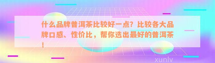 什么品牌普洱茶比较好一点？比较各大品牌口感、性价比，帮你选出最好的普洱茶！