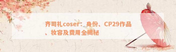 齐司礼coser：身份、CP29作品、妆容及费用全揭秘