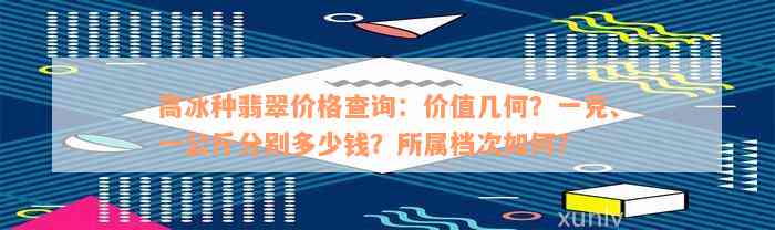 高冰种翡翠价格查询：价值几何？一克、一公斤分别多少钱？所属档次如何？