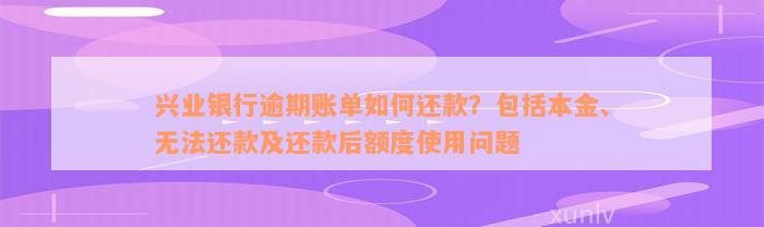 兴业银行逾期账单如何还款？包括本金、无法还款及还款后额度使用问题