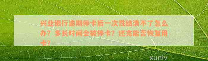 兴业银行逾期停卡后一次性结清不了怎么办？多长时间会被停卡？还完能否恢复用卡？