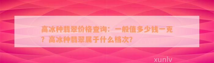 高冰种翡翠价格查询：一般值多少钱一克？高冰种翡翠属于什么档次？