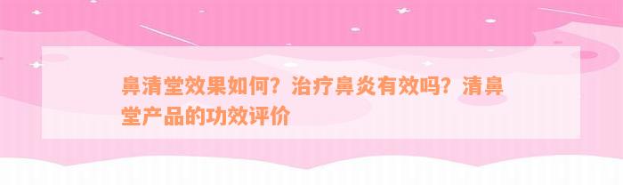 鼻清堂效果如何？治疗鼻炎有效吗？清鼻堂产品的功效评价