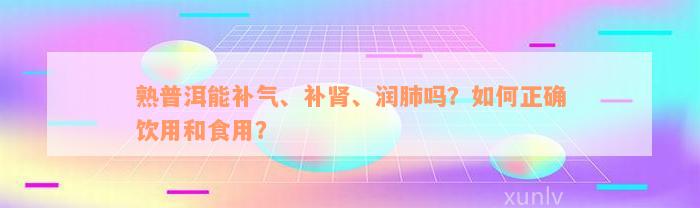 熟普洱能补气、补肾、润肺吗？如何正确饮用和食用？