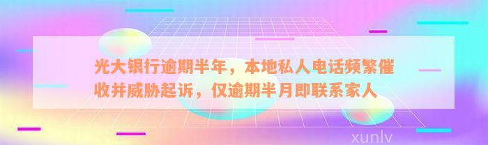 光大银行逾期半年，本地私人电话频繁催收并威胁起诉，仅逾期半月即联系家人