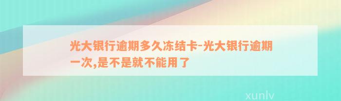 光大银行逾期多久冻结卡-光大银行逾期一次,是不是就不能用了