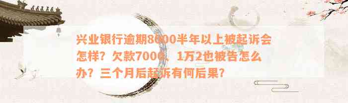 兴业银行逾期8000半年以上被起诉会怎样？欠款7000、1万2也被告怎么办？三个月后起诉有何后果？