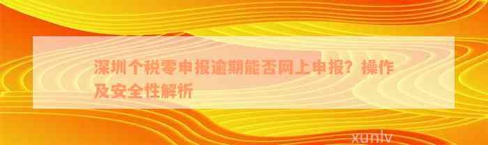 深圳个税零申报逾期能否网上申报？操作及安全性解析