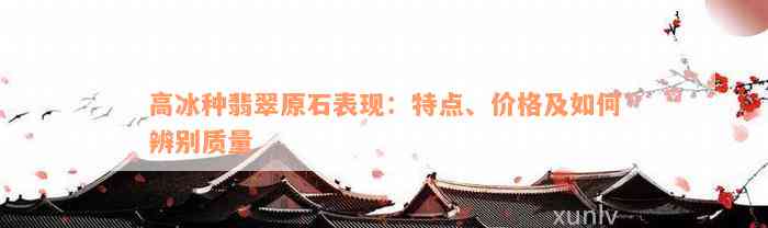 高冰种翡翠原石表现：特点、价格及如何辨别质量