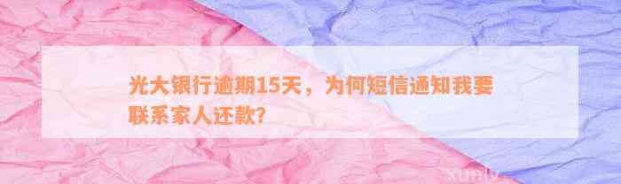 光大银行逾期15天，为何短信通知我要联系家人还款？