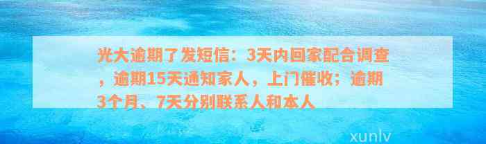 光大逾期了发短信：3天内回家配合调查，逾期15天通知家人，上门催收；逾期3个月、7天分别联系人和本人