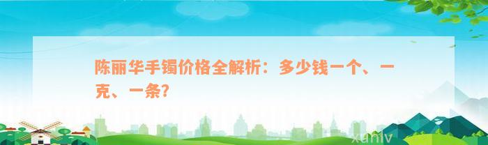 陈丽华手镯价格全解析：多少钱一个、一克、一条？