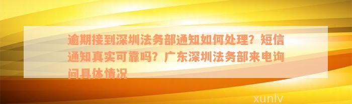 逾期接到深圳法务部通知如何处理？短信通知真实可靠吗？广东深圳法务部来电询问具体情况