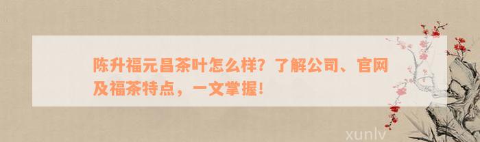 陈升福元昌茶叶怎么样？了解公司、官网及福茶特点，一文掌握！