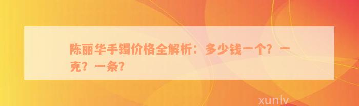 陈丽华手镯价格全解析：多少钱一个？一克？一条？