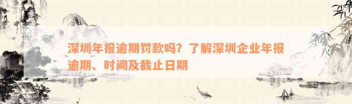 深圳年报逾期罚款吗？了解深圳企业年报逾期、时间及截止日期