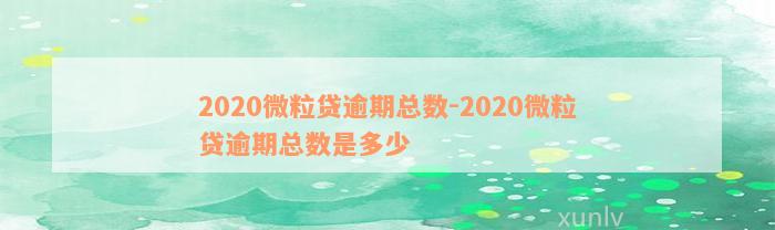 2020微粒贷逾期总数-2020微粒贷逾期总数是多少