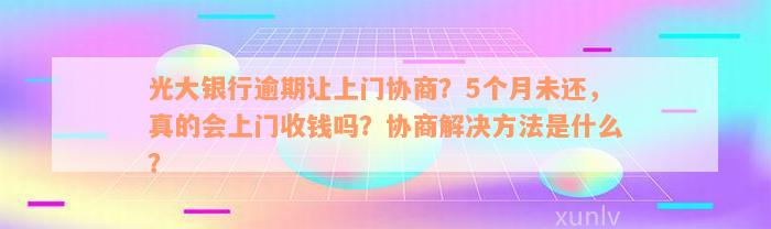 光大银行逾期让上门协商？5个月未还，真的会上门收钱吗？协商解决方法是什么？