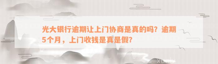 光大银行逾期让上门协商是真的吗？逾期5个月，上门收钱是真是假？