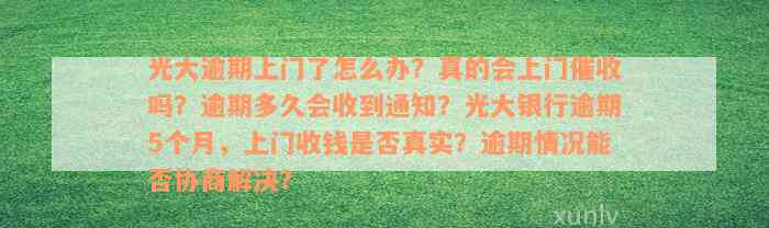 光大逾期上门了怎么办？真的会上门催收吗？逾期多久会收到通知？光大银行逾期5个月，上门收钱是否真实？逾期情况能否协商解决？