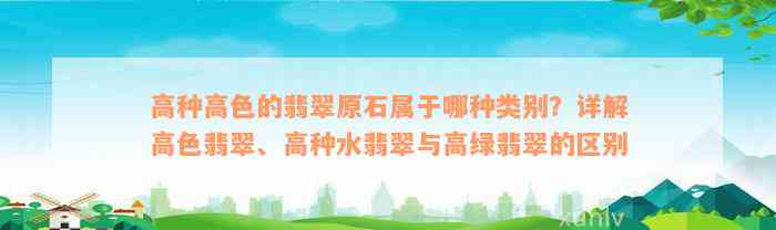 高种高色的翡翠原石属于哪种类别？详解高色翡翠、高种水翡翠与高绿翡翠的区别