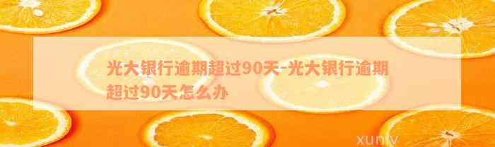 光大银行逾期超过90天-光大银行逾期超过90天怎么办