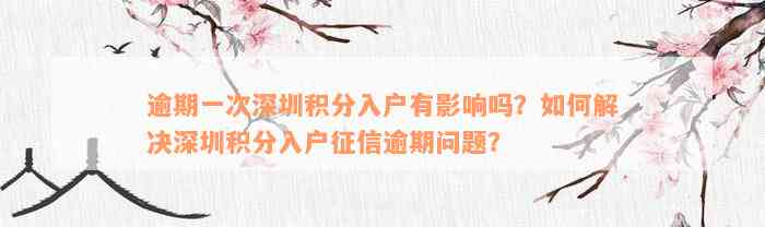 逾期一次深圳积分入户有影响吗？如何解决深圳积分入户征信逾期问题？