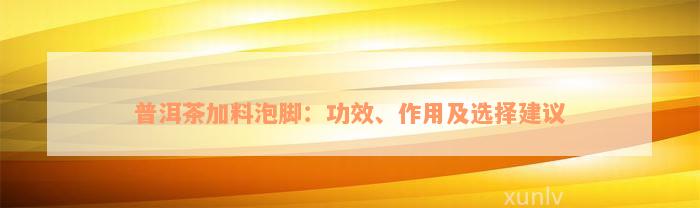 普洱茶加料泡脚：功效、作用及选择建议