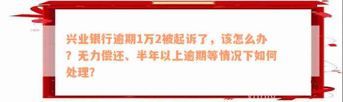 兴业银行逾期1万2被起诉了，该怎么办？无力偿还、半年以上逾期等情况下如何处理？