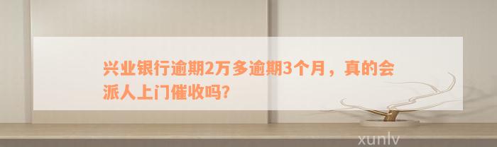 兴业银行逾期2万多逾期3个月，真的会派人上门催收吗？