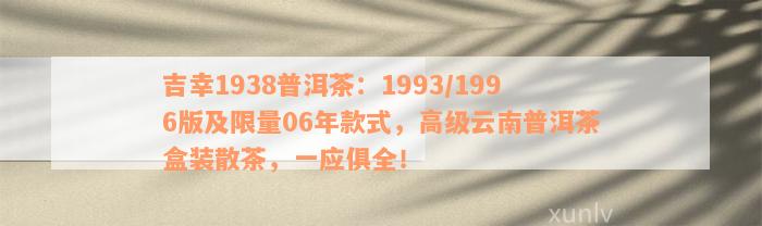 吉幸1938普洱茶：1993/1996版及限量06年款式，高级云南普洱茶盒装散茶，一应俱全！