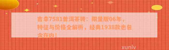 吉幸7581普洱茶砖：限量版06年，特征与价格全解析，经典1938款也包含在内！