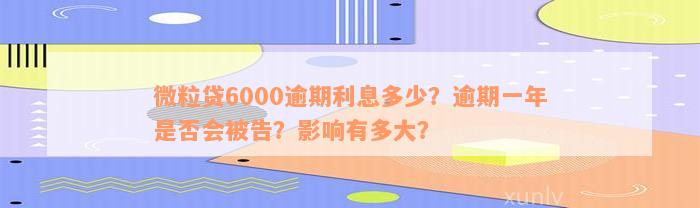 微粒贷6000逾期利息多少？逾期一年是否会被告？影响有多大？