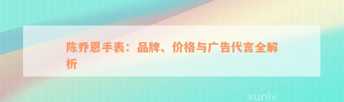 陈乔恩手表：品牌、价格与广告代言全解析