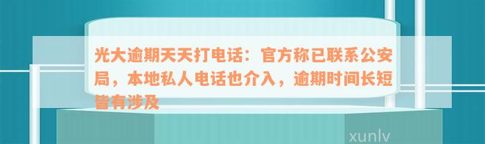 光大逾期天天打电话：官方称已联系公安局，本地私人电话也介入，逾期时间长短皆有涉及