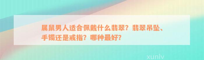 属鼠男人适合佩戴什么翡翠？翡翠吊坠、手镯还是戒指？哪种最好？