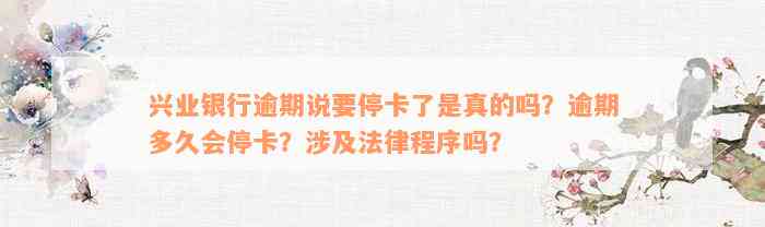 兴业银行逾期说要停卡了是真的吗？逾期多久会停卡？涉及法律程序吗？