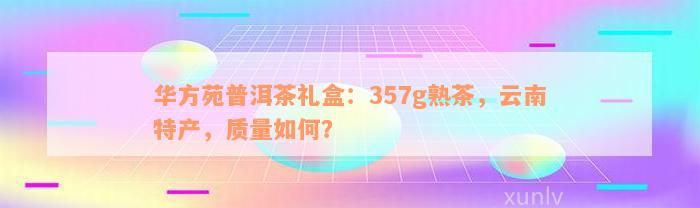 华方苑普洱茶礼盒：357g熟茶，云南特产，质量如何？