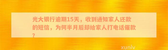 光大银行逾期15天，收到通知家人还款的短信，为何半月后却给家人打电话催款？