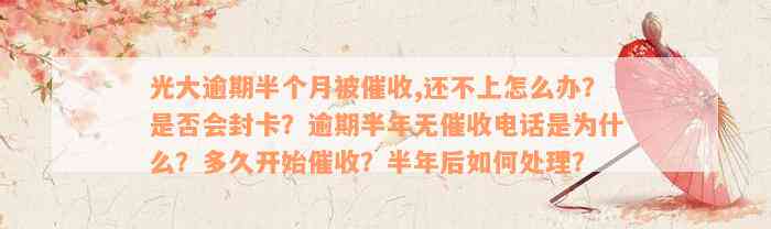 光大逾期半个月被催收,还不上怎么办？是否会封卡？逾期半年无催收电话是为什么？多久开始催收？半年后如何处理？