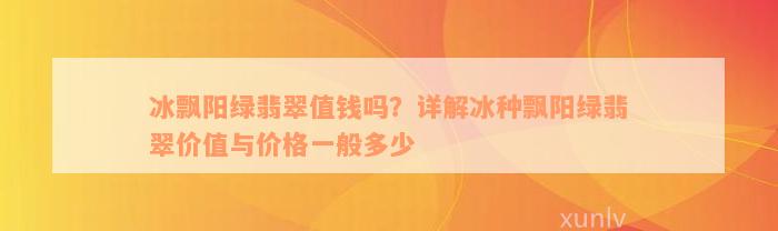 冰飘阳绿翡翠值钱吗？详解冰种飘阳绿翡翠价值与价格一般多少