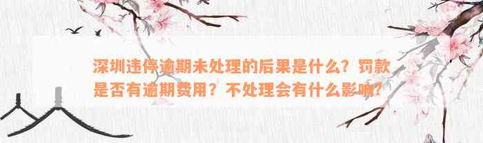 深圳违停逾期未处理的后果是什么？罚款是否有逾期费用？不处理会有什么影响？