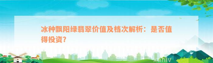 冰种飘阳绿翡翠价值及档次解析：是否值得投资？