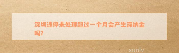 深圳违停未处理超过一个月会产生滞纳金吗？