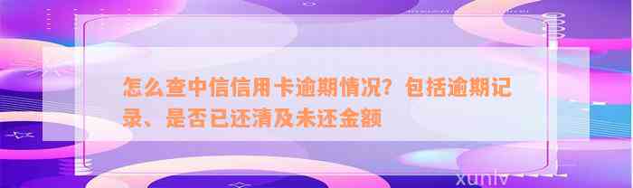 怎么查中信信用卡逾期情况？包括逾期记录、是否已还清及未还金额