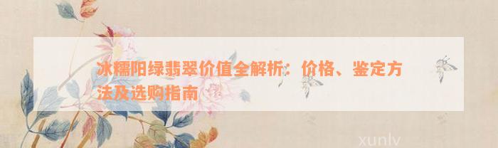 冰糯阳绿翡翠价值全解析：价格、鉴定方法及选购指南