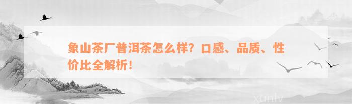 象山茶厂普洱茶怎么样？口感、品质、性价比全解析！