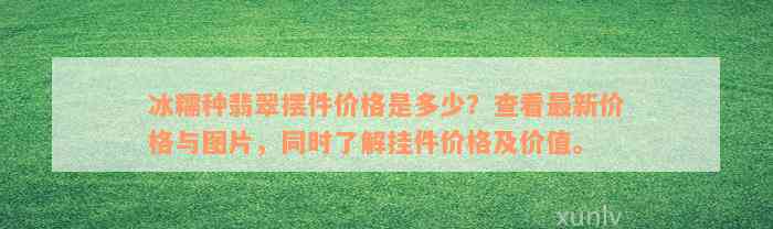 冰糯种翡翠摆件价格是多少？查看最新价格与图片，同时了解挂件价格及价值。