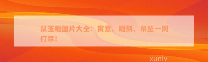 鼠玉雕图片大全：寓意、雕刻、吊坠一网打尽！