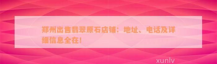 郑州出售翡翠原石店铺：地址、电话及详细信息全在！